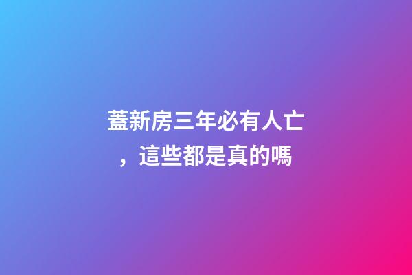 蓋新房三年必有人亡，這些都是真的嗎